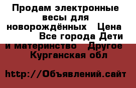 Продам электронные весы для новорождённых › Цена ­ 1 500 - Все города Дети и материнство » Другое   . Курганская обл.